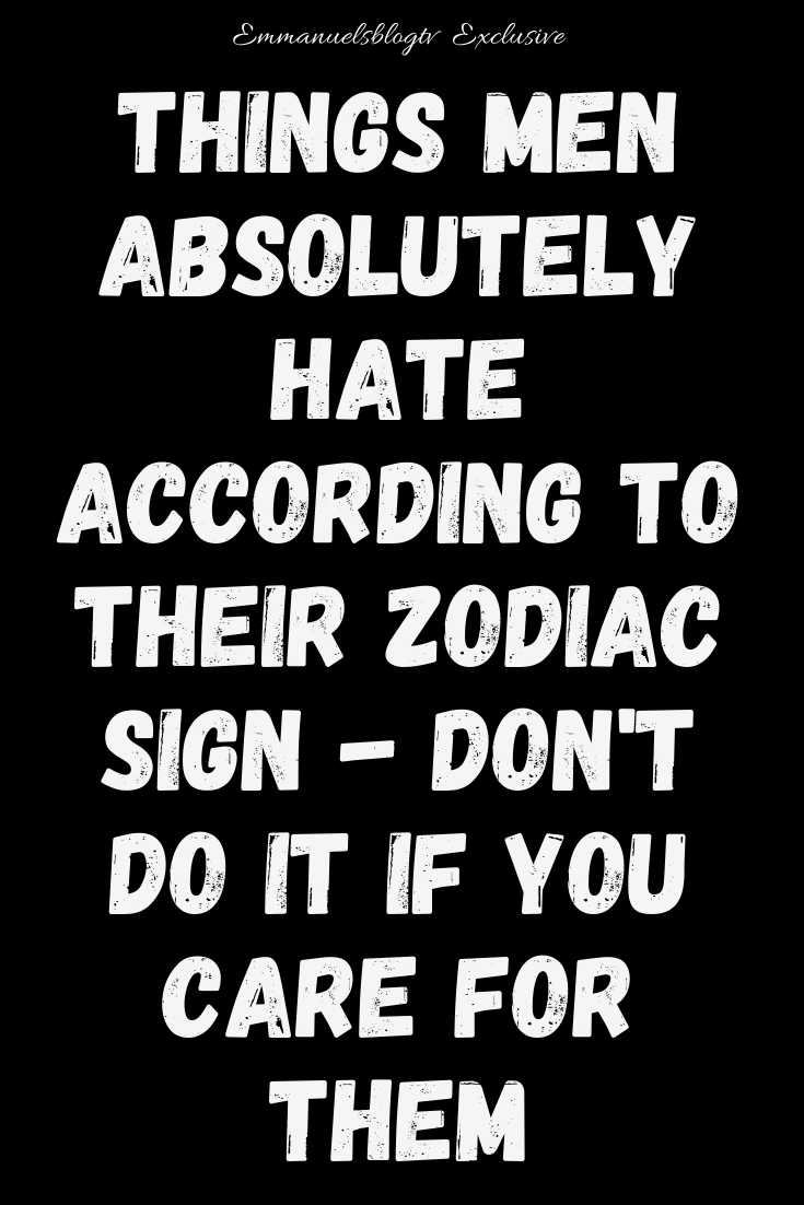 Things Men Absolutely Hate According To Their Zodiac  Sign - Don't Do It If You Care For Them