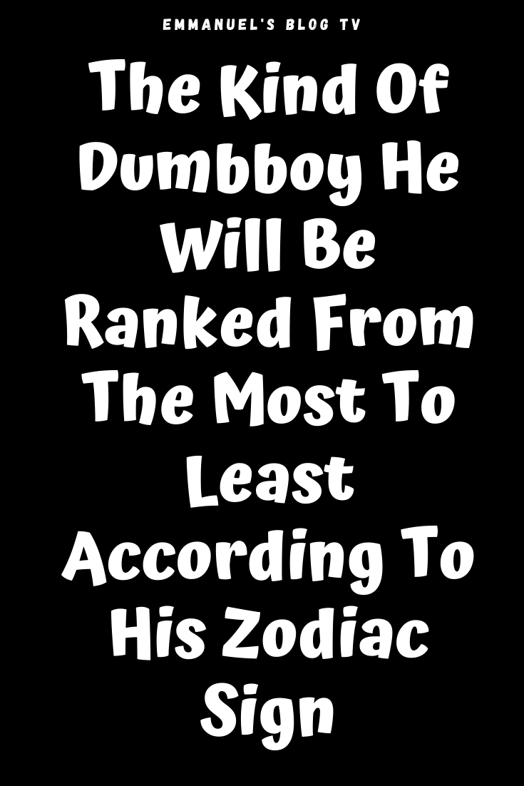 The Kind Of Dumbboy He Will Be Ranked From The Most To Least According To His Zodiac Sign
