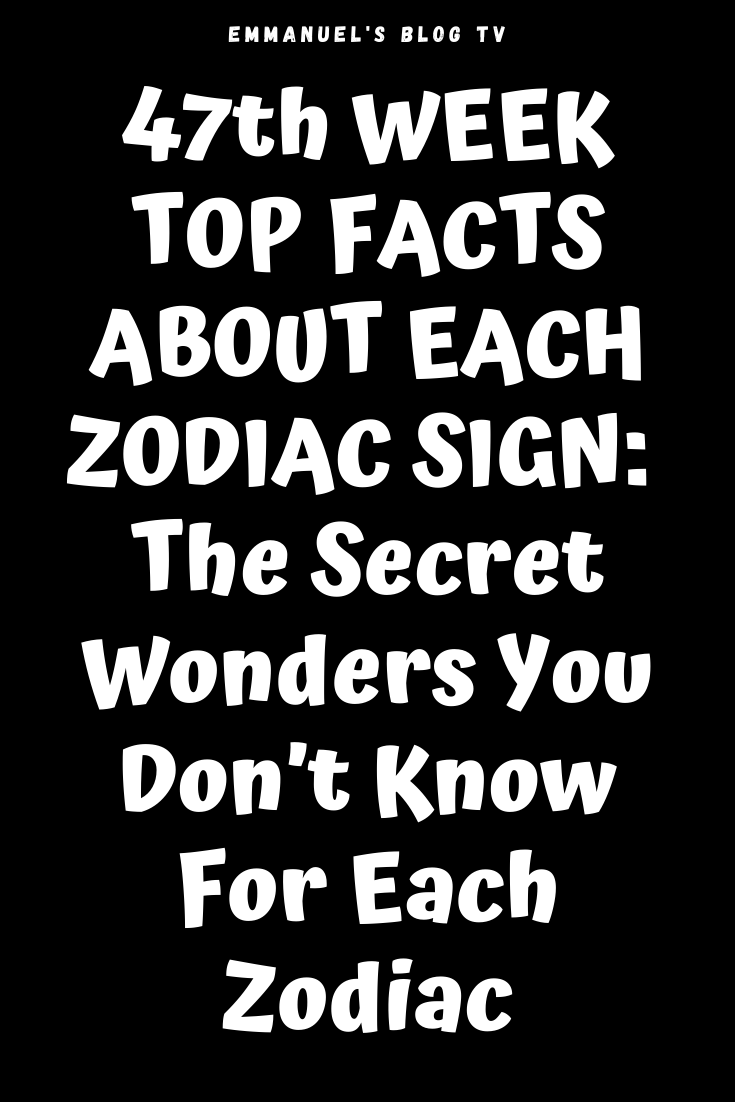 47th WEEK TOP FACTS ABOUT EACH ZODIAC SIGN: The Secret Wonders You Don’t Know For Each Zodiac